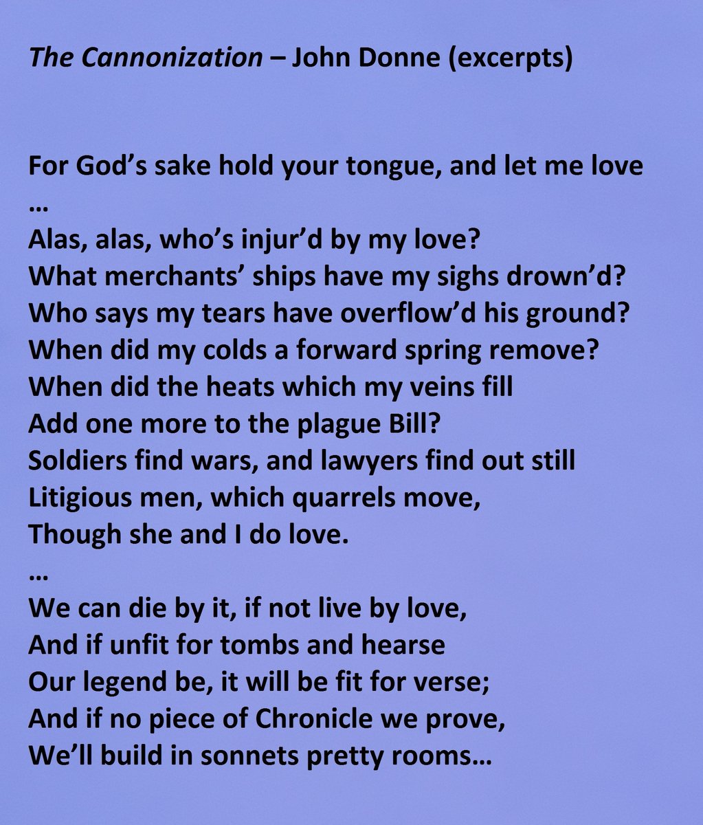 "The Cannonization" by John Donne - 3 extracts - first line: "For God's sake hold your tongue and let me love"; second extract beginning with "Alas, alas, who's injured by my love?" ending with "Though she and I do love."; third extract beginning with "We can die by it, if not live by love," and ending with "We'll build in sonnets pretty rooms."