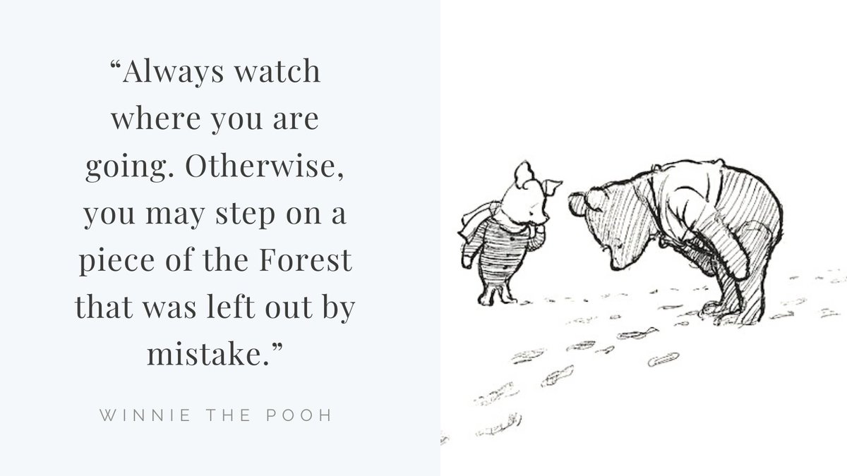 pooh and piglet looking at footprints, “Always watch where you are going. Otherwise, you may step on a piece of the Forest that was left out by mistake.”
—Winnie the Pooh
